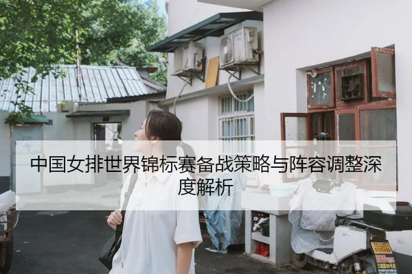 中国女排世界锦标赛备战策略与阵容调整深度解析